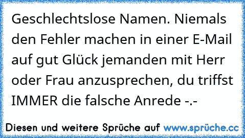 Geschlechtslose Namen. Niemals den Fehler machen in einer E-Mail auf gut Glück jemanden mit Herr oder Frau anzusprechen, du triffst IMMER die falsche Anrede -.-