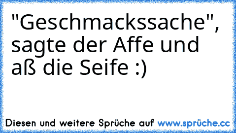 "Geschmackssache", sagte der Affe und aß die Seife :)