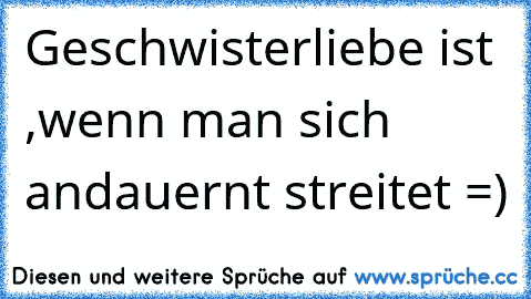 Geschwisterliebe ist ,wenn man sich andauernt streitet =)