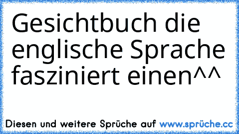 Gesichtbuch ♥
die englische Sprache fasziniert einen^^