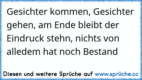 Gesichter kommen, Gesichter gehen, am Ende bleibt der Eindruck stehn, nichts von alledem hat noch Bestand