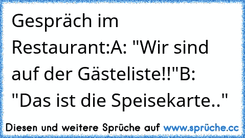 Gespräch im Restaurant:
A: "Wir sind auf der Gästeliste!!"
B: "Das ist die Speisekarte.."