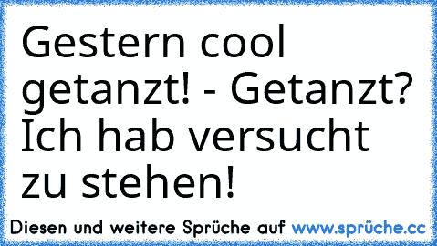 Gestern cool getanzt! - Getanzt? Ich hab versucht zu stehen!