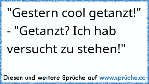 "Gestern cool getanzt!" - "Getanzt? Ich hab versucht zu stehen!"