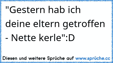 "Gestern hab ich deine eltern getroffen - Nette kerle"
:D