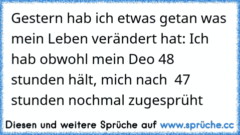 Gestern hab ich etwas getan was mein Leben verändert hat: Ich hab obwohl mein Deo 48 stunden hält, mich nach  47 stunden nochmal zugesprüht