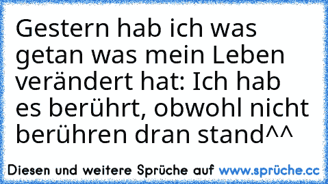 Gestern hab ich was getan was mein Leben verändert hat: Ich hab es berührt, obwohl nicht berühren dran stand
^^