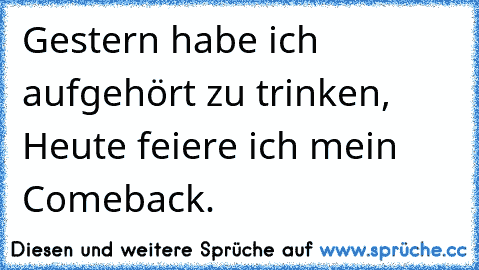 Gestern habe ich aufgehört zu trinken, Heute feiere ich mein Comeback.