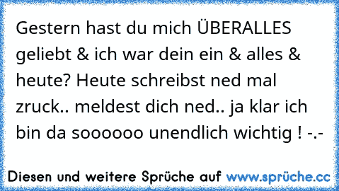 Gestern hast du mich ÜBERALLES geliebt & ich war dein ein & alles & heute? Heute schreibst ned mal zruck.. meldest dich ned.. ja klar ich bin da soooooo unendlich wichtig ! -.-