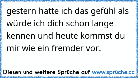 gestern hatte ich das gefühl als würde ich dich schon lange kennen und heute kommst du mir wie ein fremder vor.