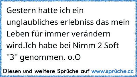 Gestern hatte ich ein unglaubliches erlebniss das mein Leben für immer verändern wird.
Ich habe bei Nimm 2 Soft ''3'' genommen. o.O