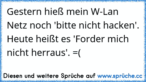 Gestern hieß mein W-Lan Netz noch 'bitte nicht hacken'. Heute heißt es 'Forder mich nicht herraus'. =(