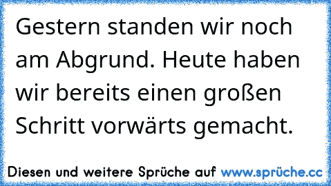 Gestern standen wir noch am Abgrund. Heute haben wir bereits einen großen Schritt vorwärts gemacht.