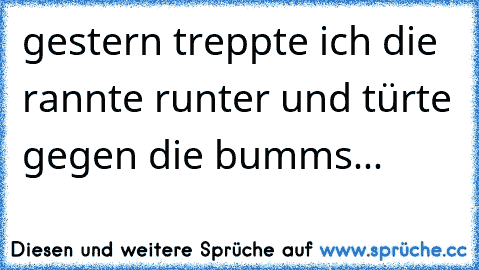 gestern treppte ich die rannte runter und türte gegen die bumms...