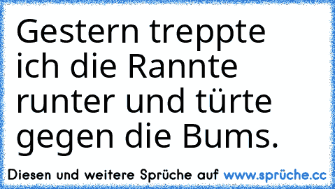 Gestern treppte ich die Rannte runter und türte gegen die Bums.