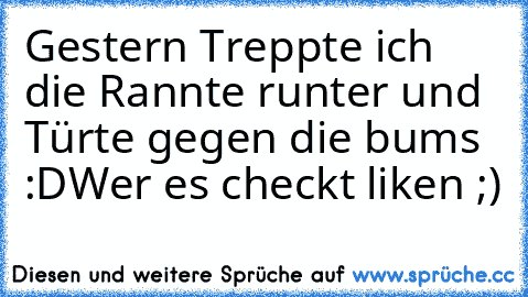 Gestern Treppte ich die Rannte runter und Türte gegen die bums :D
Wer es checkt liken ;)