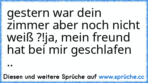 gestern war dein zimmer aber noch nicht weiß ?!
ja, mein freund hat bei mir geschlafen ..