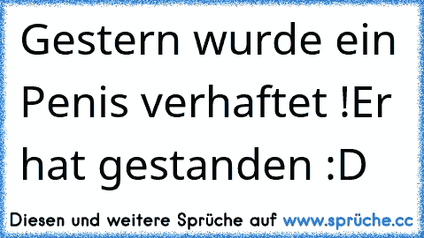 Gestern wurde ein Penis verhaftet !
Er hat gestanden :D