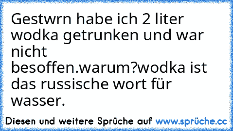 Gestwrn habe ich 2 liter wodka getrunken und war nicht besoffen.
warum?
wodka ist das russische wort für wasser.