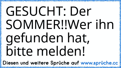 GESUCHT: Der SOMMER!!
Wer ihn gefunden hat, bitte melden!