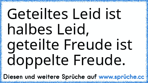 Geteiltes Leid ist halbes Leid, geteilte Freude ist doppelte Freude.