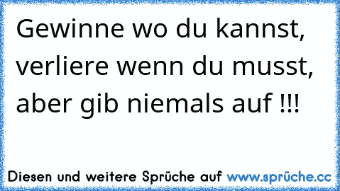 Gewinne wo du kannst, verliere wenn du musst, aber gib niemals auf !!!