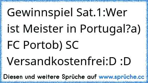 Gewinnspiel Sat.1:
Wer ist Meister in Portugal?
a) FC Porto
b) SC Versandkostenfrei
:D :D