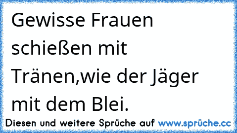 Gewisse Frauen schießen mit Tränen,
wie der Jäger mit dem Blei.