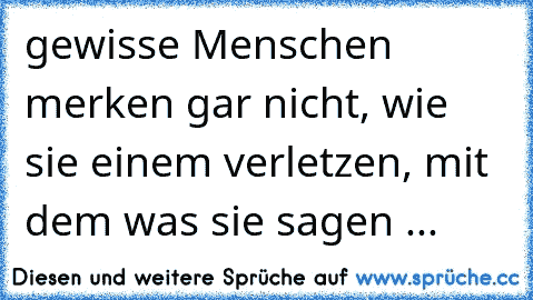 gewisse Menschen merken gar nicht, wie sie einem verletzen, mit dem was sie sagen ...