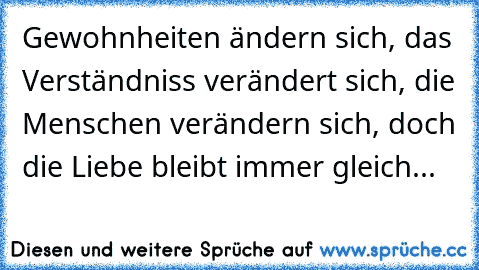 Gewohnheiten ändern sich, das Verständniss verändert sich, die Menschen verändern sich, doch die Liebe bleibt immer gleich...