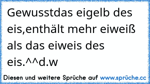 Gewusst
das eigelb des eis,
enthält mehr eiweiß als das eiweis des eis.^^
d.w