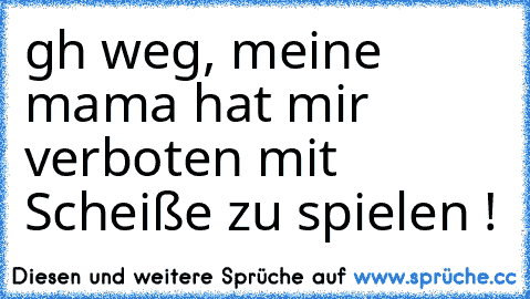 gh weg, meine mama hat mir verboten mit Scheiße zu spielen !