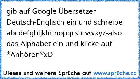 gib auf Google Übersetzer Deutsch-Englisch ein und schreibe abcdefghijklmnopqrstuvwxyz-also das Alphabet ein und klicke auf *Anhören*
xD