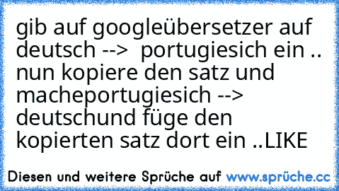 gib auf googleübersetzer

 auf deutsch -->  portugiesich ein ..
 nun kopiere den satz und mache
portugiesich --> deutsch
und füge den kopierten satz dort ein ..
LIKE