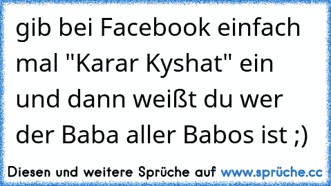 gib bei Facebook einfach mal "Karar Kyshat" ein und dann weißt du wer der Baba aller Babos ist ;)