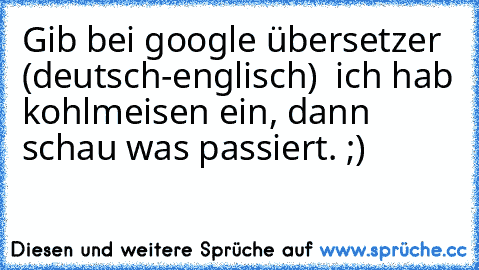 Gib bei google übersetzer (deutsch-englisch)  ich hab kohlmeisen ein, dann schau was passiert. ;)