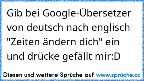 Gib bei Google-Übersetzer von deutsch nach englisch "Zeiten ändern dich" ein und drücke gefällt mir:D