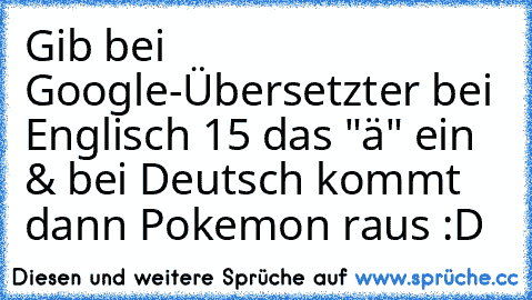 Gib bei Google-Übersetzter bei Englisch 15 das "ä" ein & bei Deutsch kommt dann Pokemon raus :D