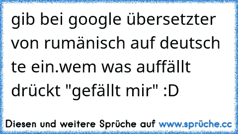 gib bei google übersetzter von rumänisch auf deutsch te ein.
wem was auffällt drückt "gefällt mir" :D