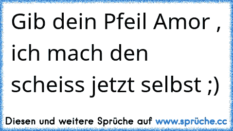 Gib dein Pfeil Amor , ich mach den scheiss jetzt selbst ;)