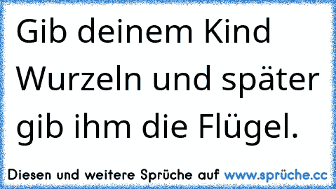 Gib deinem Kind Wurzeln und später gib ihm die Flügel.