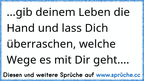 ...gib deinem Leben die Hand und lass Dich überraschen, welche Wege es mit Dir geht....