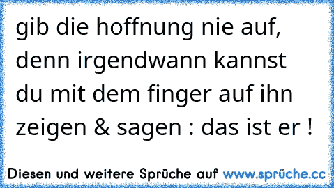 gib die hoffnung nie auf, denn irgendwann kannst du mit dem finger auf ihn zeigen & sagen : das ist er ! ♥♥