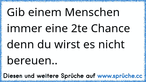 Gib einem Menschen immer eine 2te Chance denn du wirst es nicht bereuen..