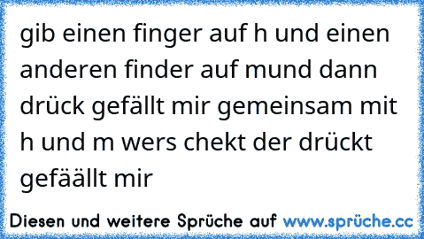 gib einen finger auf h und einen anderen finder auf m
und dann drück gefällt mir gemeinsam mit h und m wers chekt der drückt gefäällt mir