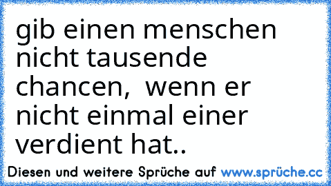 gib einen menschen nicht tausende chancen,  wenn er nicht einmal einer verdient hat..