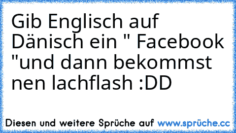 Gib Englisch auf Dänisch ein " Facebook "
und dann bekommst nen lachflash :DD