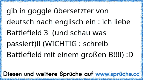 gib in goggle übersetzter von deutsch nach englisch ein : ich liebe Battlefield 3  (und schau was passiert)!! (WICHTIG : schreib Battlefield mit einem großen B!!!!) :D