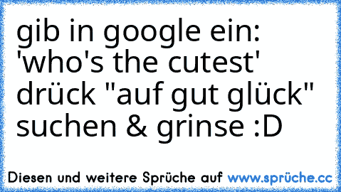 gib in google ein: 'who's the cutest' drück "auf gut glück" suchen & grinse :D