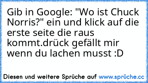 Gib in Google: "Wo ist Chuck Norris?" ein und klick auf die erste seite die raus kommt.
drück gefällt mir wenn du lachen musst :D